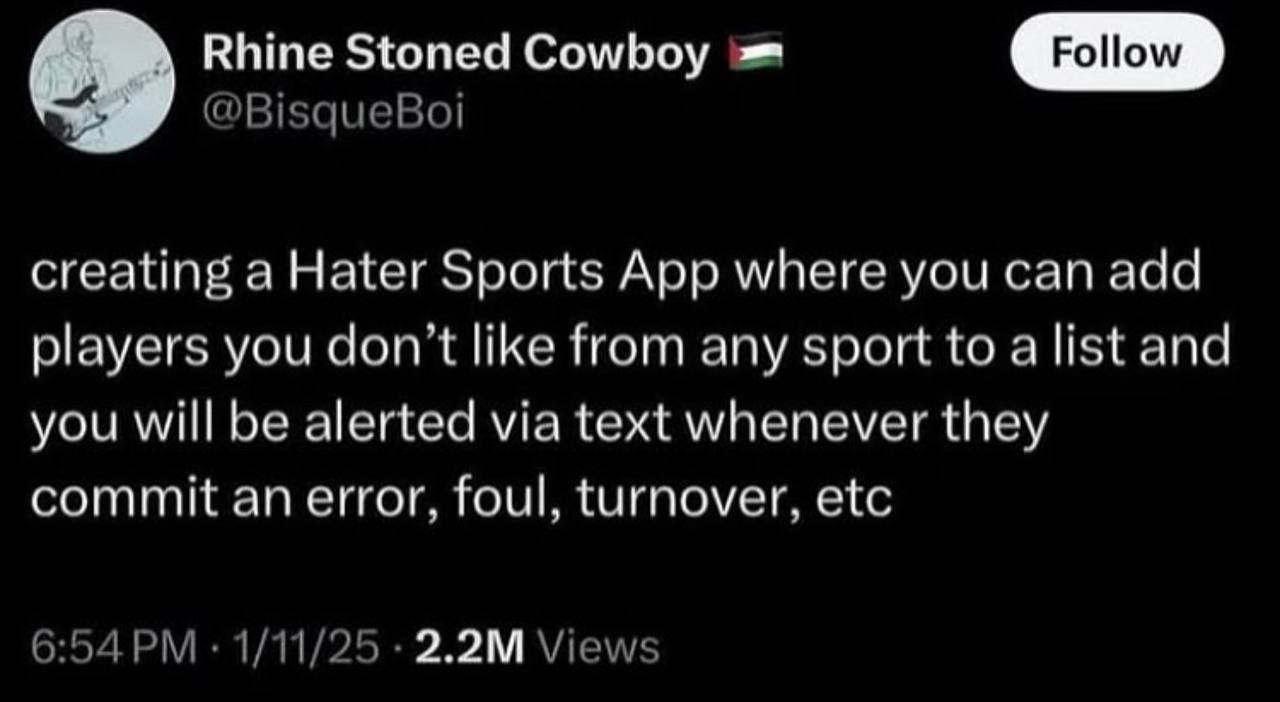 Rhine Stoned Cowboy Роном creating a Hater Sports App where you can add players you don't like from any sport to alist and you will be alerted via text whenever they commit an error, foul, turnover, e