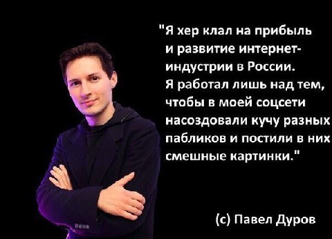 "Я хер клал на прибыль и развитие интернет- индустрии в России. Я работал лишь над тем, А чтобы в моей соцсети насоздовали кучу разных пабликов и постили в них смешные картинки." (с) Павел Дуров