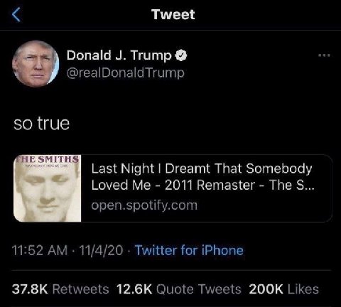 Tweet Donald Trump @realDonaldTrump so true SMITHS Last Night Dreamt That Somebody Loved Me 2011 Remaster The open.spotify.com 11:52 11/4/20 Twitter for iPhone Retweets Quote Tweets Likes