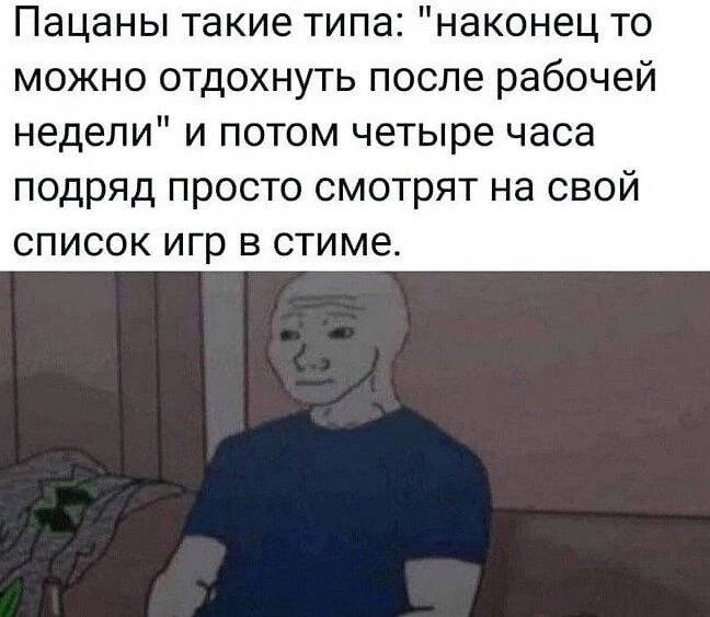 Пацаны такие типа: "наконец то можно отдохнуть после рабочей недели" и потом четыре часа подряд просто смотрят на свой список игр в стиме.