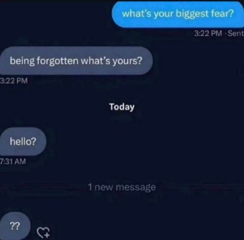 what’s your biggest fear? being forgotten what’s yours? Today hello? 2?