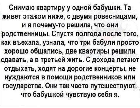 Снимаю квартиру у одной бабушки. живет этажом ниже, с двумя ровесницами, почему-то решила, что они родственницы. Спустя полгода после того, как въехала, узнала, что три бабули просто хорошо общались, 