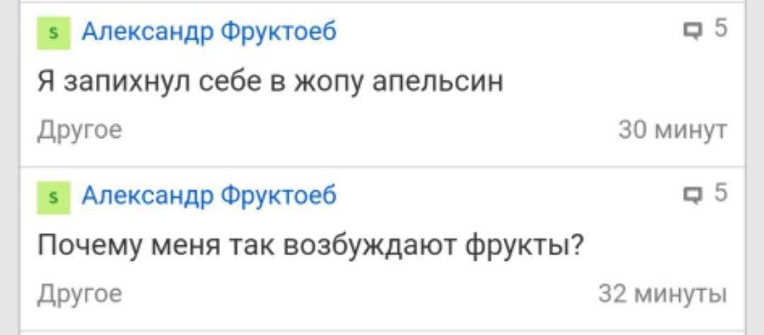 5 Александр Фруктоеб Я запихнул себе в жопу апельсин Другое 30 минут 5 Александр Фруктоеб Почему меня так возбуждают фрукты? Другое 32 минуты
