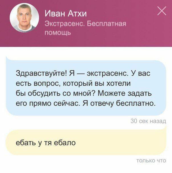 Иван Атхи Экстрасенс. Бесплатная помощь Здравствуйте! Я экстрасенс. У вас есть вопрос, который вы хотели бы обсудить мной? Можете задать его прямо сейчас. Я отвечу бесплатно. 30 сек назад ебать у ебал