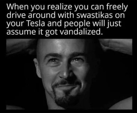 When you realize you can freely drive around with swastikas on your Tesla and people will just assume it got vandalized.