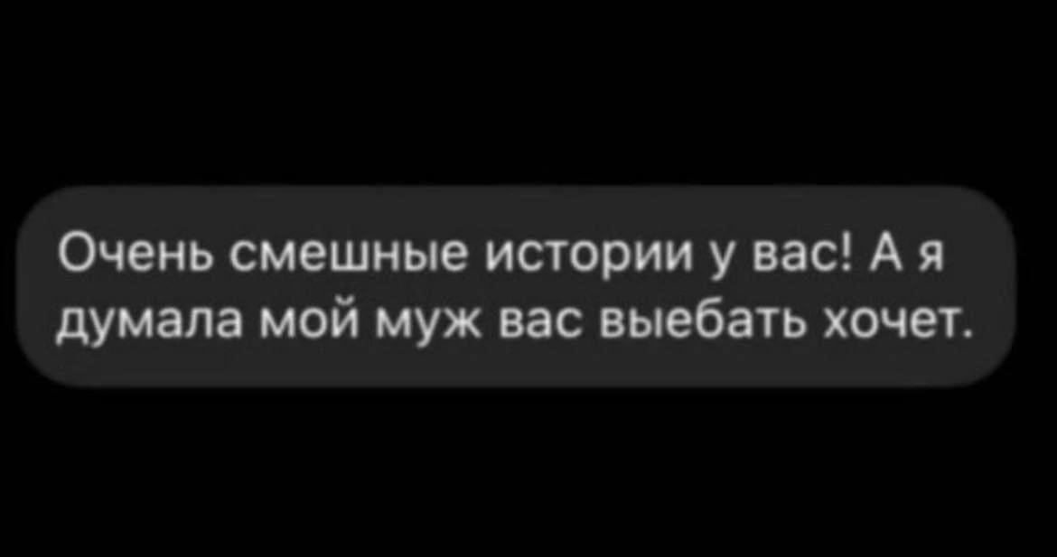 Очень смешные истории у вас! А я думала мой муж вас выебать хочет.