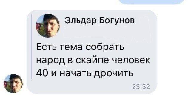 Эльдар Богунов Есть тема собрать народ в скайпе человек 40 и начать дрочить 23:32