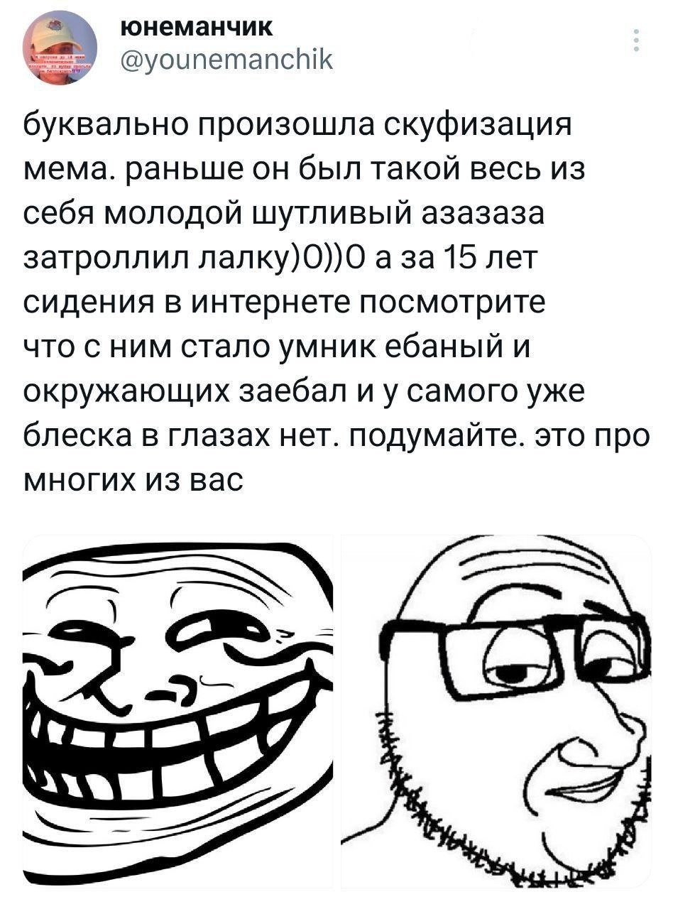 юнеманчик @younemanchik буквально произошла скуфизация мема. раньше он был такой весь из себя молодой шутливый азазаза затроллил лалку)0))0 а за 15 лет сидения в интернете посмотрите что с ним стало у