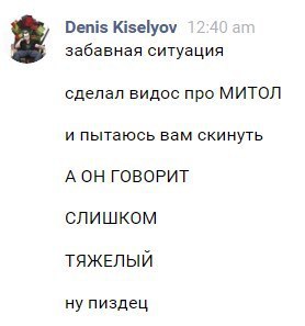 Denis Kiselyov забавная ситуация сделал видос про МИТОЛ и пытаюсь вам скинуть А ОН ГОВОРИТ СЛИШКОМ ТЯЖЕЛЫЙ ну пиздец
