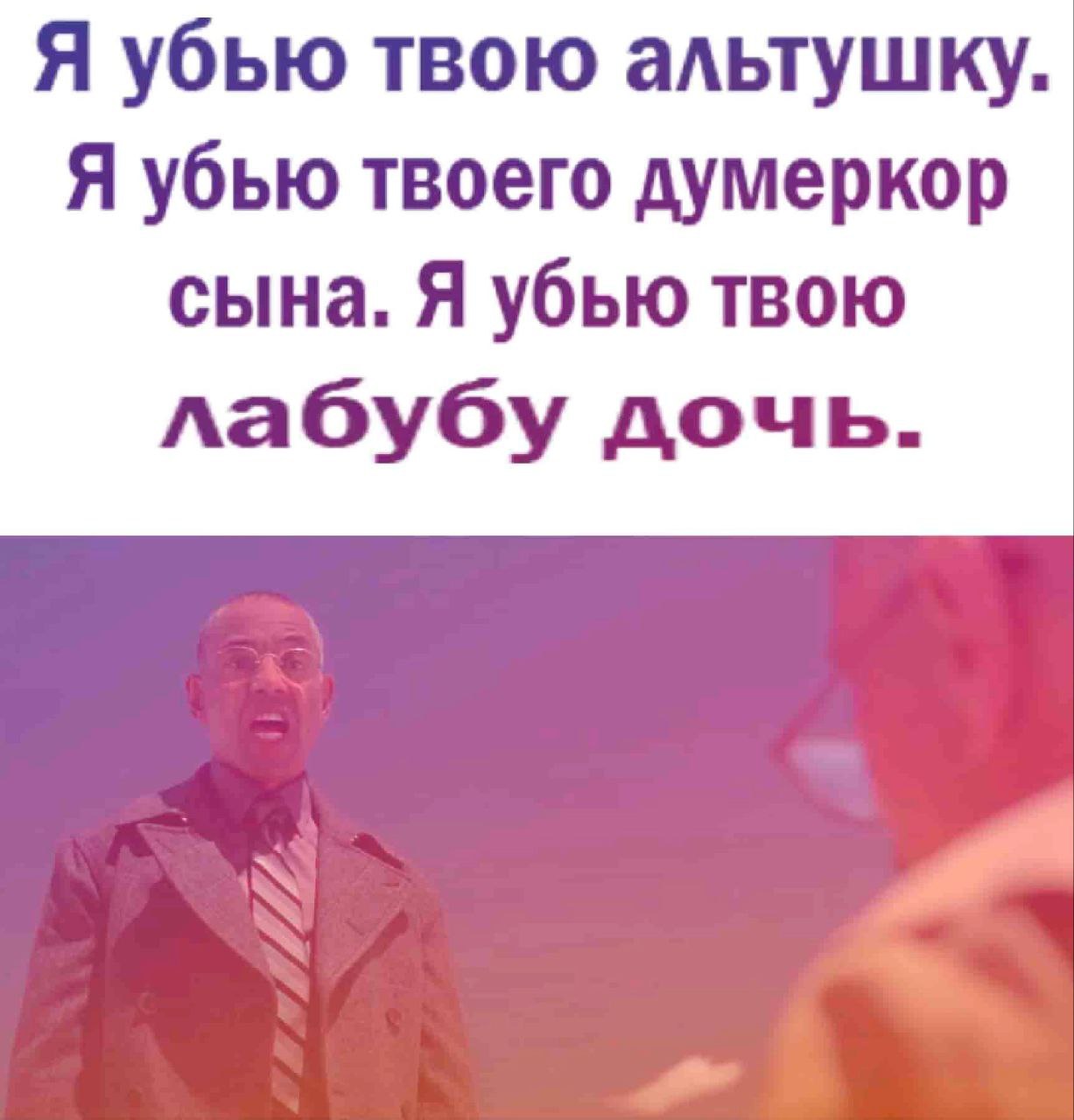 Я убью твою альтушку Я убью твоего думеркор сына. Я убью твою лабубу дочь.