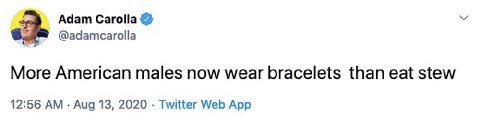 Adam Carolla @adamcarolla More American males now wear bracelets than eat stew 12:56 Aug 13, 2020 Twitter Web App