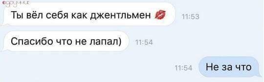 Ты вёл себя как джентльмен Спасибо что не лапал) Не за что