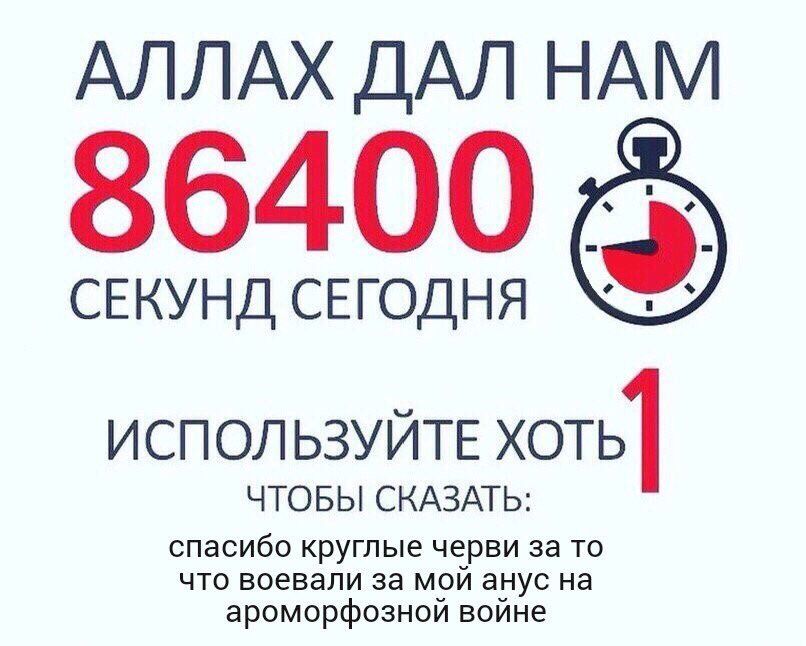 АЛЛАХ ДАЛ НАМ 86400 СЕКУНД СЕГОДНЯ ИСПОЛЬЗУЙТЕ хоть] ЧТОБЫ СКАЗАТЬ: спасибо круглые черви за то что воевали за мой анус на ароморфозной войне