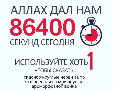 АЛЛАХ ДАЛ НАМ 86400 СЕКУНД СЕГОДНЯ ИСПОЛЬЗУЙТЕ хоть] ЧТОБЫ СКАЗАТЬ: спасибо круглые черви за то что воевали за мой анус на ароморфозной войне