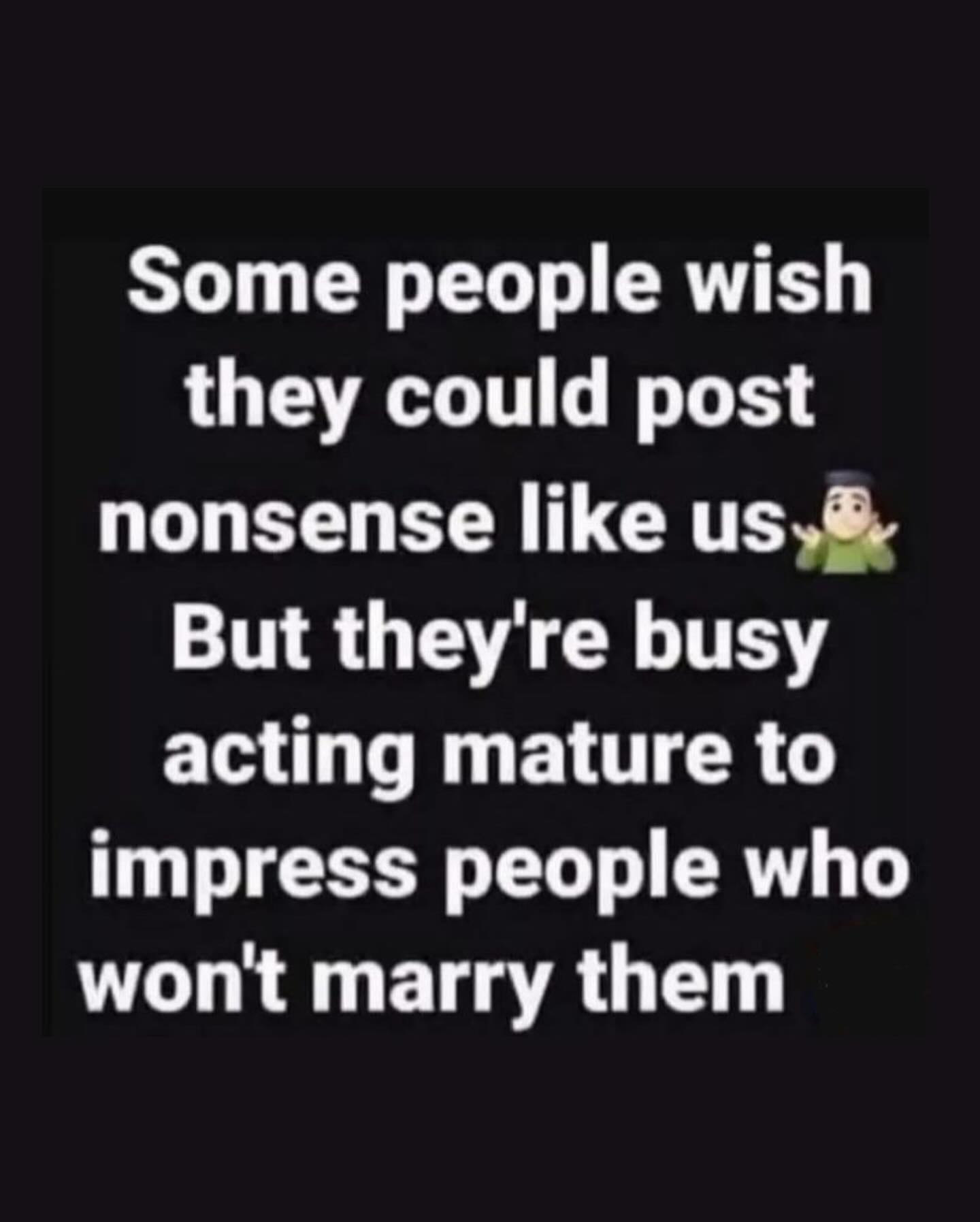Some people wish they could post nonsense like But they're busy acting mature to impress people who wont marry them