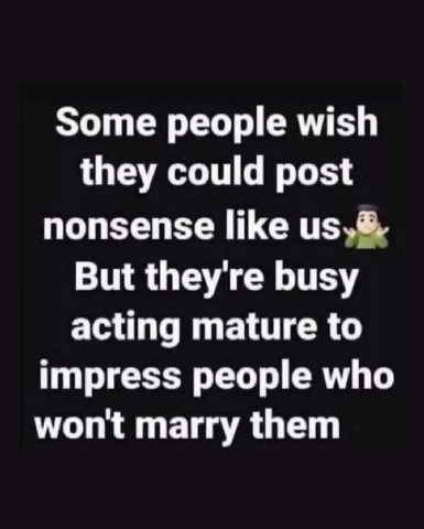 Some people wish they could post nonsense like But they're busy acting mature to impress people who wont marry them