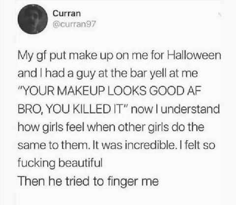 Curran My put make up on me for Halloween and had a guy at the bar yell at me "YOUR MAKEUP LOOKS GOOD BRO, YOU KILLED IT” now understand how girls feel when other girls the same to them. It was incred
