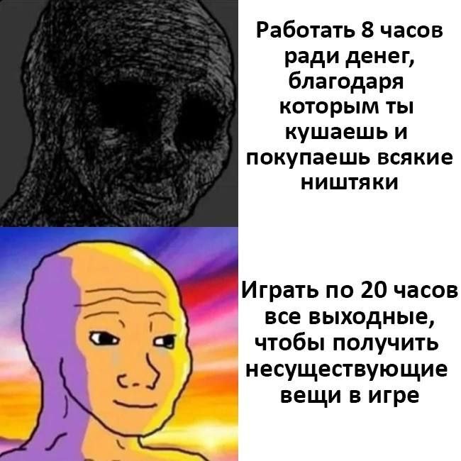 Работать 8 часов ради денег, благодаря которым ты кушаешь и покупаешь всякие ништяки Играть по 20 часов все выходные, чтобы получить с а несуществующие вещи в игре