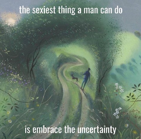 the sexiest thing а man can is embrace the uncertainty