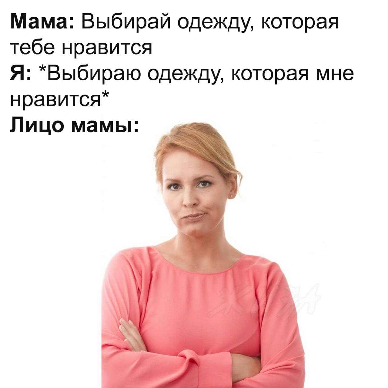 Мама: Выбирай одежду, которая тебе нравится Я: *Выбираю одежду, которая мне нравится* Лицо мамы: