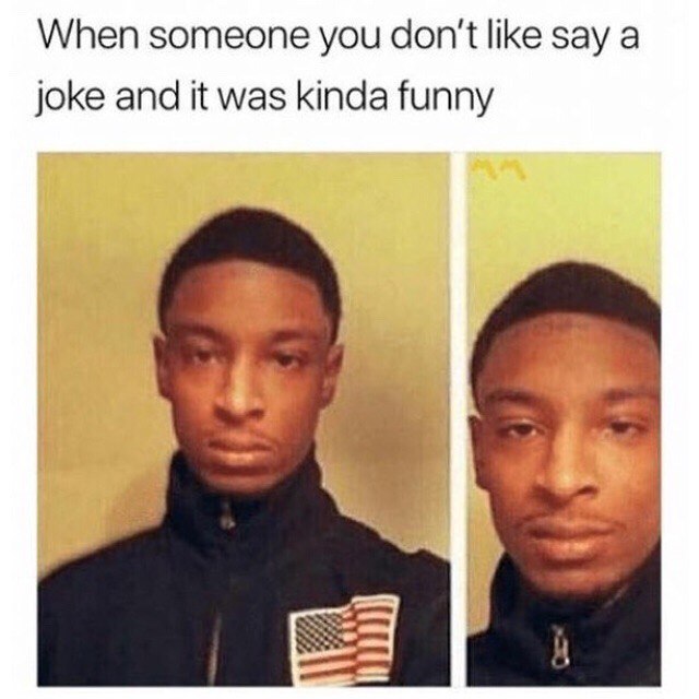 When someone you don't like say а joke and it was kinda funny