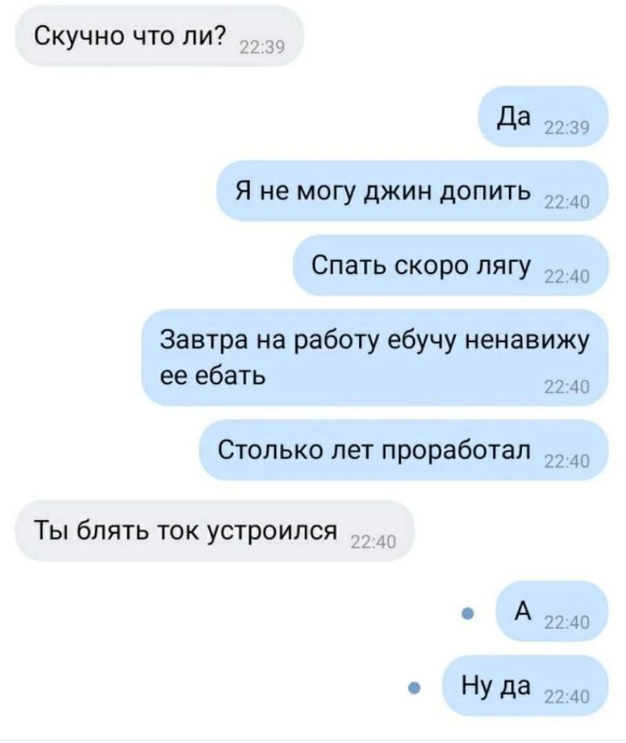 Скучно что ли? Да 22:39 Я не могу джин допить Спать скоро nary Завтра на работу ебучу ненавижу ее ебать 22:40 Столько лет проработал 22:40 Ты блять ток устроился A 22:40 Ну да 95.40