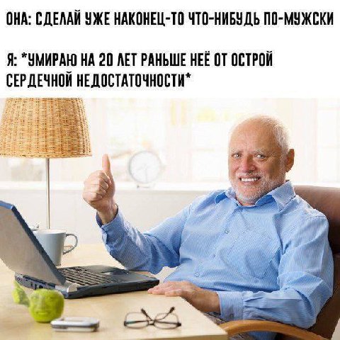 ОНА: СДЕЛАЙ УЖЕ НАКОНЕЦ-ТО ЧТО-НИБУДЬ ПО-МУЖСКИ Я: *УМИРАЮ НА 20 ЛЕТ РАНЬШЕ HEE ОСТРОЙ СЕРДЕЧНОЙ