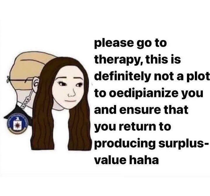 please to therapy, this is definitely not a plot to oedipianize you and ensure that you return to producing surplus- value haha