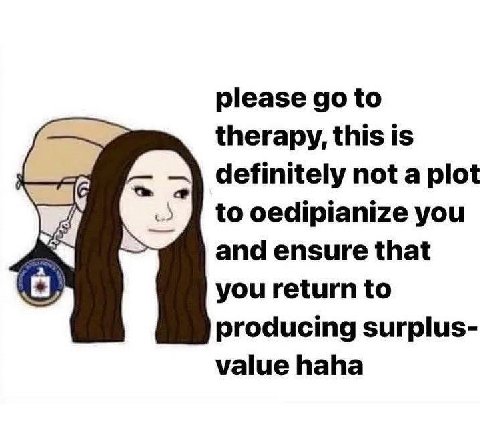 please to therapy, this is definitely not a plot to oedipianize you and ensure that you return to producing surplus- value haha