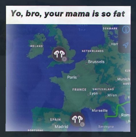 bro, your mama is so fat DENMARK ‚Нат IRELAND 9? cze Paris Munich aust FRANCE УМИТИЕНЕАНО МНап с SPAIN `Мадиа