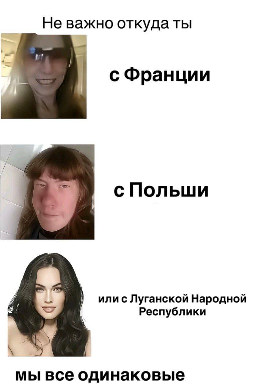 Не важно откуда ты с Франции с Польши или с Луганской Народной Республики все одинаковые