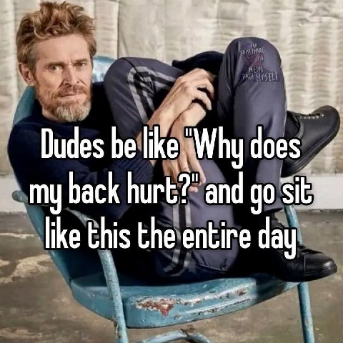 а Dudes ike ‘Why does my back hurt?” and ike this the entire day