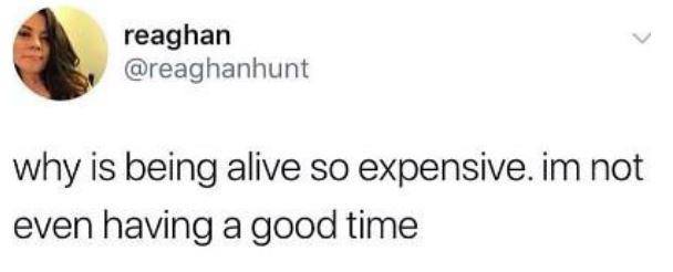 reaghan @reaghanhunt why is being alive so expensive. not even having a good time