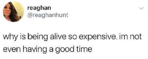 reaghan @reaghanhunt why is being alive so expensive. not even having a good time