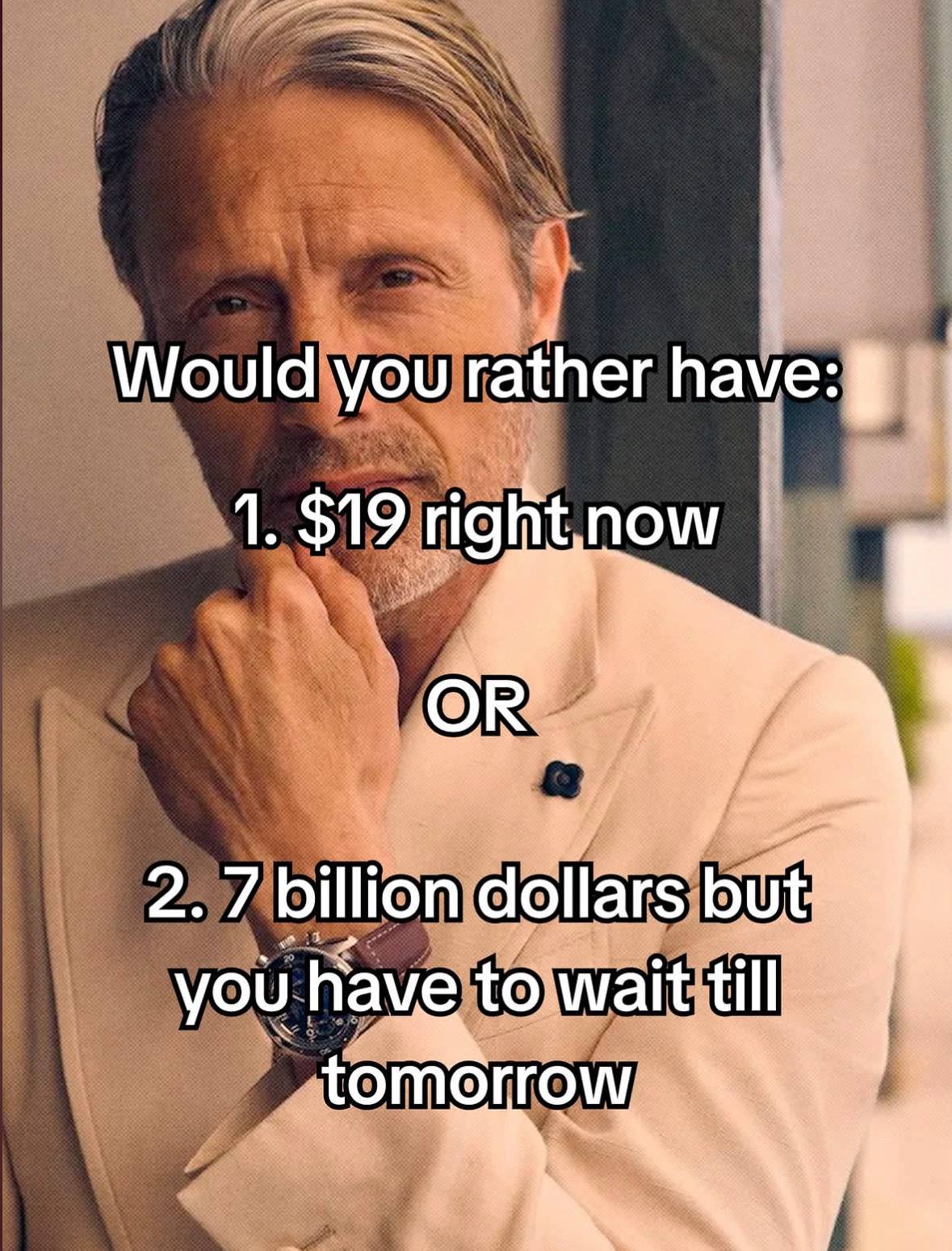 Would you rather have: 1. $19 now 2. 7 billion allars Wait ill you Have