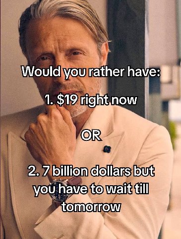 Would you rather have: 1. $19 now 2. 7 billion allars Wait ill you Have