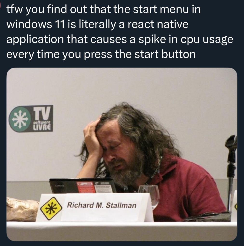 tfw you find out that the start menu in windows 11 is literally a react native application that causes a spike in cpu usage every time you press the start button Richard Stallman
