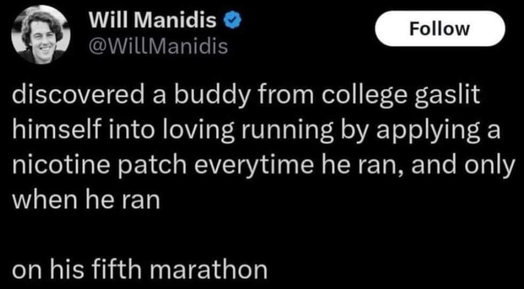 Will Manidis @WillManidis discovered a buddy from college gaslit himself into loving running applying a nicotine patch everytime he ran, and only when he ran on his fifth marathon