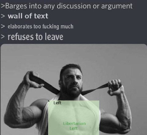 >Barges into any discussion or argument wall of text elaborates too fucking much refuses to leave Left