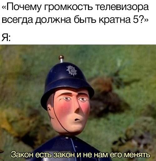 «Почему громкость телевизора всегда должна быть кратна 5?» Я: Закон есть закон и не нам его менять