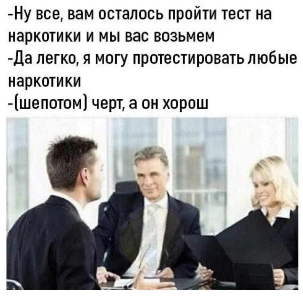 -Ну все, вам осталось пройти тест на наркотики и мы вас возьмем -Да легко, я могу протестировать любые наркотики черт, a он хорош