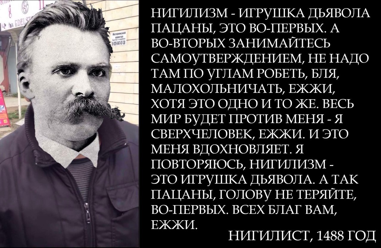 С НИГИЛИЗМ ИГРУШКА ДЬЯВОЛА ПАЦАНЫ, ЭТО ВО-ПЕРВЫХ. А ВО-ВТОРЫХ ЗАНИМАЙТЕСЬ САМОУТВЕРЖДЕНИЕМ, НЕНАДО ТАМ ПО УГЛАМ РОБЕТЬ, БЛЯ, МАЛОХОЛЬНИЧАТЬ, ЕЖЖИ, 4 ХОТЯ ЭТО ОДНО И ТО ЖЕ. ВЕСЬ МИР БУДЕТ ПРОТИВ МЕНЯ 4