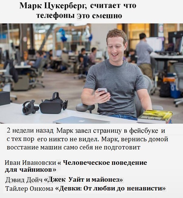 Марк Цукерберг, считает что телефоны Это смешно 2 недели назад Марк завел страницу в фейсбуке и с тех пор его никто не видел. Марк, вернись домой восстание машин само себя не подготовит Иван Ивановски