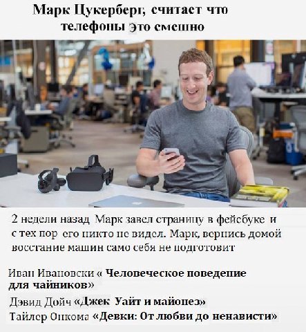 Марк Цукерберг, считает что телефоны Это смешно 2 недели назад Марк завел страницу в фейсбуке и с тех пор его никто не видел. Марк, вернись домой восстание машин само себя не подготовит Иван Ивановски
