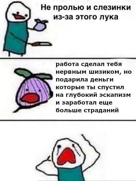 Не пролью и слезинки из-за этого лука работа сделал тебя нервным шизиком, но у подарила деньги которые ты спустил на глубокий эскапизм и заработал еще больше страданий