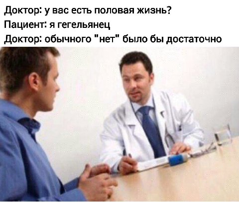 Доктор: у вас есть половая жизнь? Пациент: я гегельянец Доктор: обычного "нет" было бы достаточно
