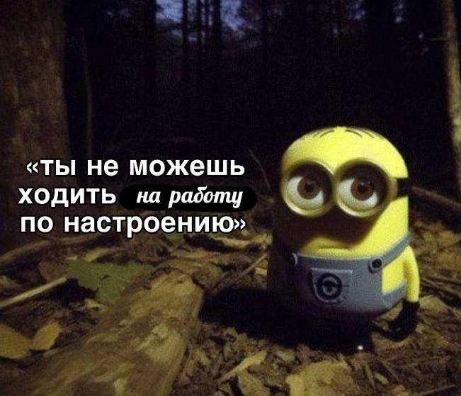 «ты не можешь ХОДИТЬ на работу a по настроению»