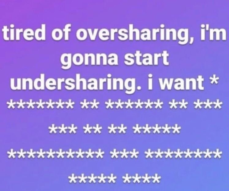 tired of oversharing, gonna start undersharing. 1 want ххххххх хххххх ххх KKK ххххх хххххххххх ххх хххххххх KKKKK