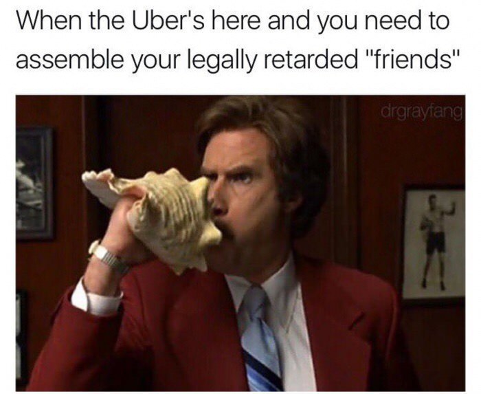 When the Uber's here and you need to assemble your legally retarded "friends"