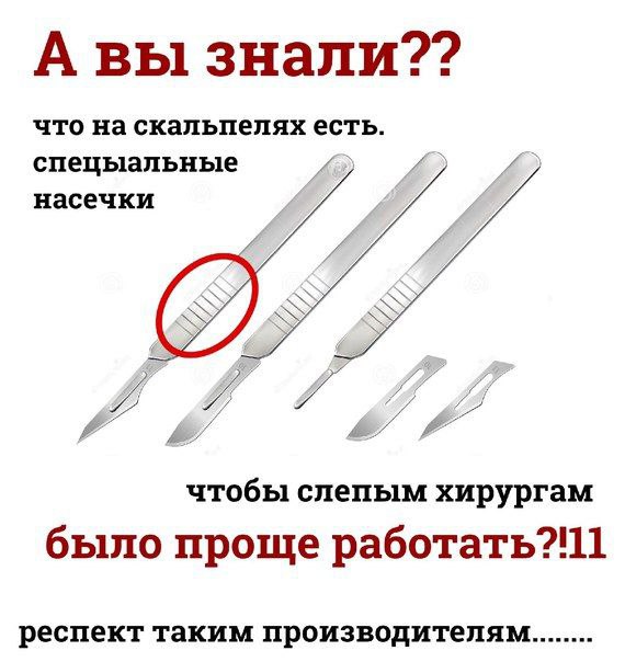 А вы знали?? что на скальпелях есть. спецыальные насечки 4 4 чтобы слепым хирургам было проще респект таким производителям